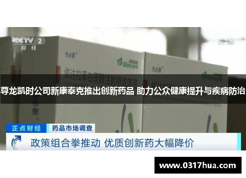尊龙凯时公司新康泰克推出创新药品 助力公众健康提升与疾病防治