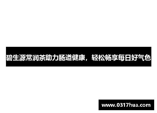碧生源常润茶助力肠道健康，轻松畅享每日好气色