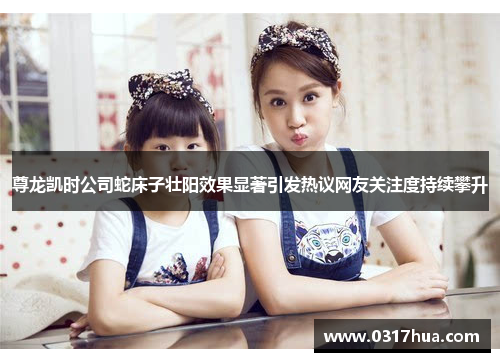 尊龙凯时公司蛇床子壮阳效果显著引发热议网友关注度持续攀升